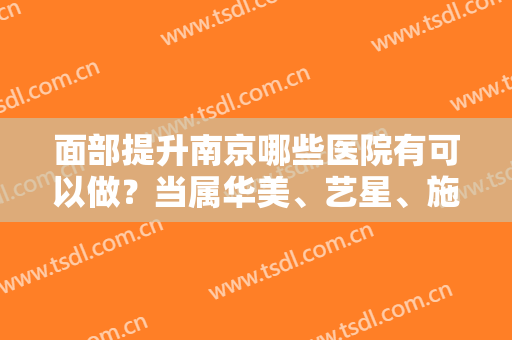 面部提升南京哪些医院有可以做？当属华美、艺星、施尔美这三家！价格（案例）盘点