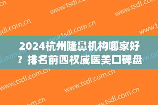 2024杭州隆鼻机构哪家好？排名前四权威医美口碑盘点_含手术价格查询