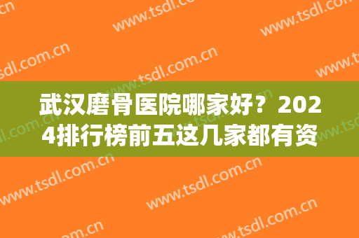 武汉磨骨医院哪家好？2024排行榜前五这几家都有资质_含亚韩、协和等公立私立