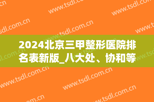 2024北京三甲整形医院排名表新版_八大处、协和等必上榜_拉皮除皱案例揭晓！