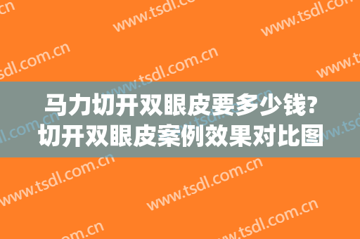 马力切开双眼皮要多少钱?切开双眼皮案例效果对比图_中日友好医院(切开双眼皮价位)