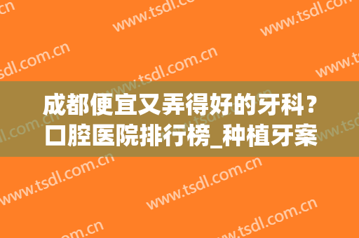 成都便宜又弄得好的牙科？口腔医院排行榜_种植牙案例_价格优惠表！(种牙成都哪家医院好?)