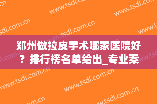 郑州做拉皮手术哪家医院好？排行榜名单给出_专业案例和价格表在线了解！