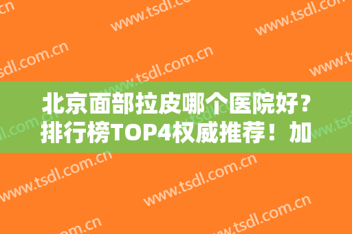 北京面部拉皮哪个医院好？排行榜TOP4权威推荐！加减美、十优都是不错的选择~