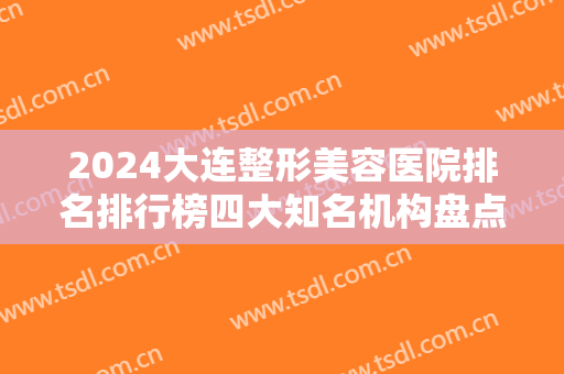 2024大连整形美容医院排名排行榜四大知名机构盘点！瑞丽、爱德丽格口碑领衔