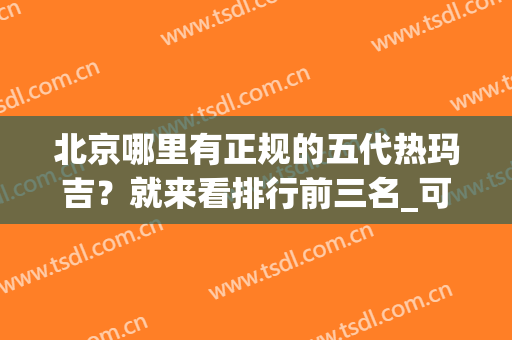 北京哪里有正规的五代热玛吉？就来看排行前三名_可查授权！案例、价格送上