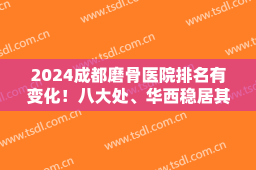 2024成都磨骨医院排名有变化！八大处、华西稳居其中！下颌角费用清单查收