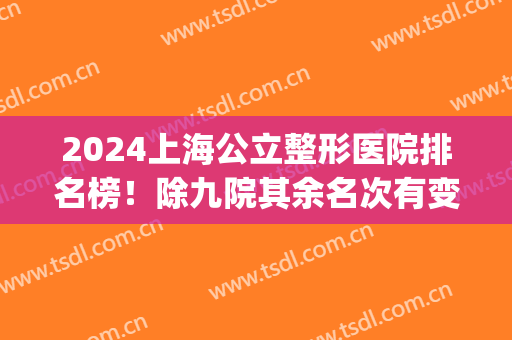 2024上海公立整形医院排名榜！除九院其余名次有变化_三甲拉皮案例了解！