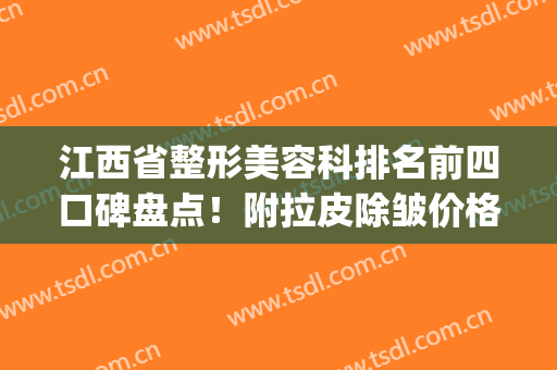 江西省整形美容科排名前四口碑盘点！附拉皮除皱价格明细表参考(江西正规三甲整容医院)
