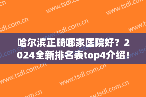哈尔滨正畸哪家医院好？2024全新排名表top4介绍！立美、美植等价格（案例）参考