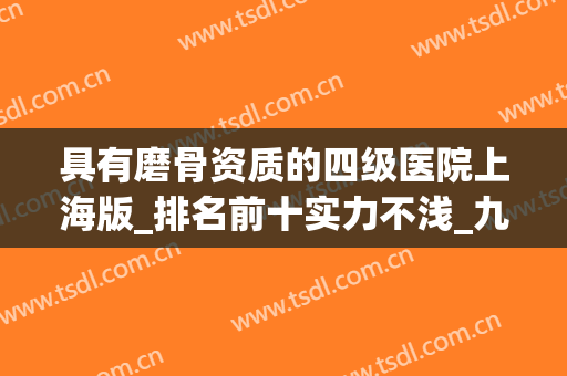 具有磨骨资质的四级医院上海版_排名前十实力不浅_九院日常领衔！(国内有磨骨资质的医院)