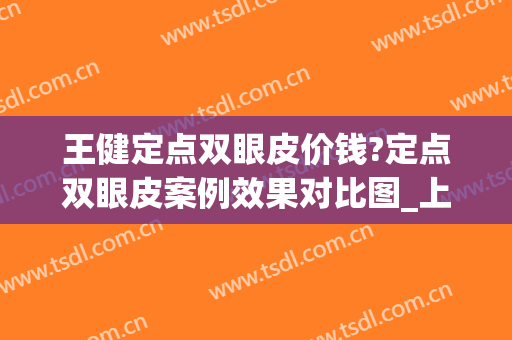 王健定点双眼皮价钱?定点双眼皮案例效果对比图_上海交通大学医学院附属第九人民医院
