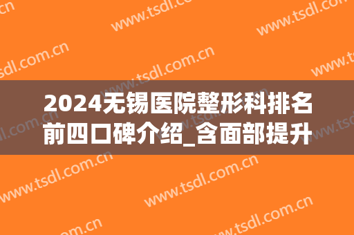 2024无锡医院整形科排名前四口碑介绍_含面部提升价格（案例）参考(无锡哪个医院整形外科比较好)
