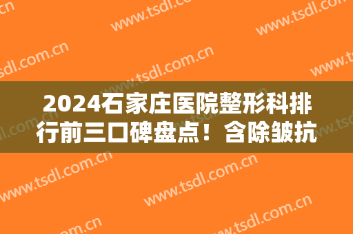 2024石家庄医院整形科排行前三口碑盘点！含除皱抗衰价格（案例）在线查询