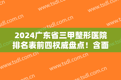2024广东省三甲整形医院排名表前四权威盘点！含面部拉皮除皱价格明细公示