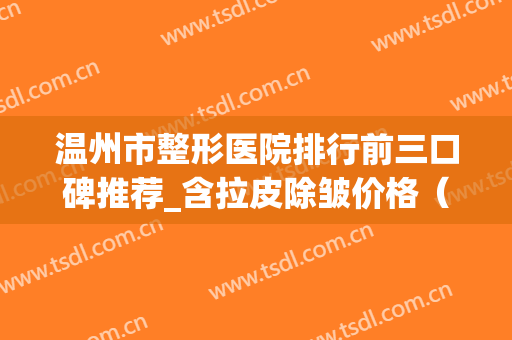 温州市整形医院排行前三口碑推荐_含拉皮除皱价格（案例）在线查询(温州整形美容医院排名前十位)