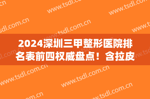 2024深圳三甲整形医院排名表前四权威盘点！含拉皮除皱价格一览表(深圳三甲公立医院整形排行榜)