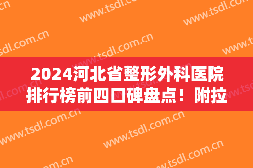 2024河北省整形外科医院排行榜前四口碑盘点！附拉皮手术价格明细表(北京哪家整形医院做拉皮手术最好)