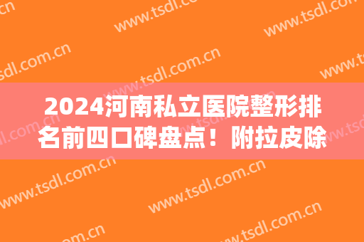 2024河南私立医院整形排名前四口碑盘点！附拉皮除皱价格明细表(河南整形最好的医院)