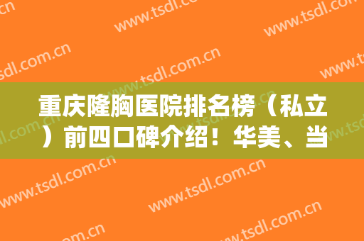 重庆隆胸医院排名榜（私立）前四口碑介绍！华美、当代入选医美10强~(重庆哪家医院隆胸比较好)