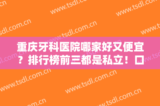 重庆牙科医院哪家好又便宜？排行榜前三都是私立！口碑对比、价格参考