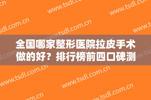全国哪家整形医院拉皮手术做的好？排行榜前四口碑测评~收费价格公开