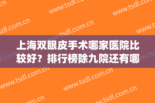 上海双眼皮手术哪家医院比较好？排行榜除九院还有哪些？往下看！(双眼皮手术上海哪家医院做的最好)