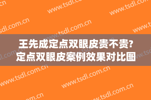 王先成定点双眼皮贵不贵?定点双眼皮案例效果对比图_中南大学湘雅二医院