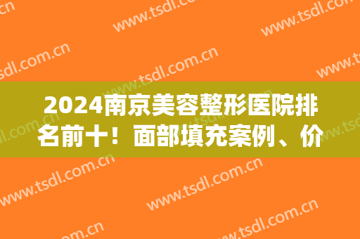2024南京美容整形医院排名前十！面部填充案例、价格收费表一一公布！(南京容易医疗整形美容价格表)
