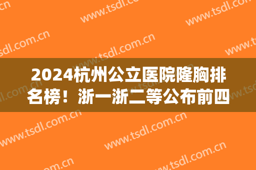 2024杭州公立医院隆胸排名榜！浙一浙二等公布前四_案例和价格表详情出炉！