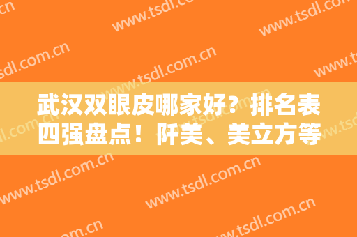 武汉双眼皮哪家好？排名表四强盘点！阡美、美立方等专家案例、价格明细详情