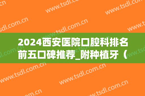 2024西安医院口腔科排名前五口碑推荐_附种植牙（正畸）价格明细公示(西安口腔种植牙齿价格)