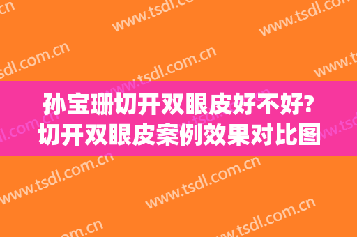 孙宝珊切开双眼皮好不好?切开双眼皮案例效果对比图_上海交通大学医学院附属第九人民医院