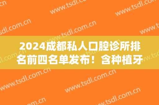 2024成都私人口腔诊所排名前四名单发布！含种植牙（整牙）价格表公示(成都种植牙医院推荐)