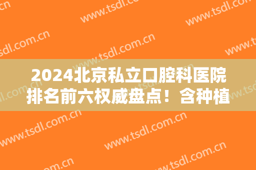 2024北京私立口腔科医院排名前六权威盘点！含种植牙（正畸）价格费用表