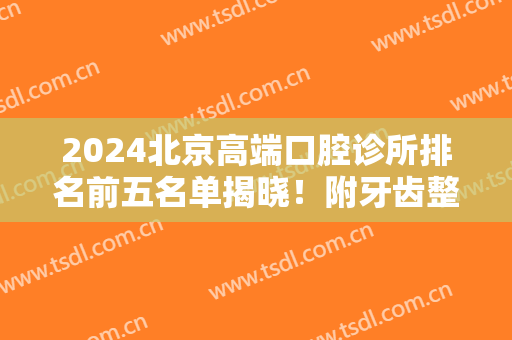 2024北京高端口腔诊所排名前五名单揭晓！附牙齿整形（种植牙）价格参考