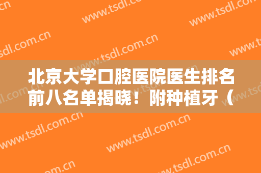 北京大学口腔医院医生排名前八名单揭晓！附种植牙（正畸）价格明细公示