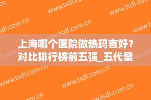 上海哪个医院做热玛吉好？对比排行榜前五强_五代案例和价格表分享!