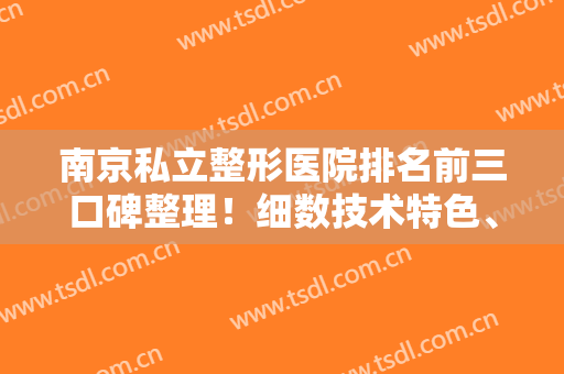 南京私立整形医院排名前三口碑整理！细数技术特色、面部年轻化案例、价格展示