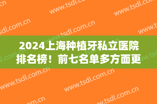 2024上海种植牙私立医院排名榜！前七名单多方面更新_案例果和价格表公示！