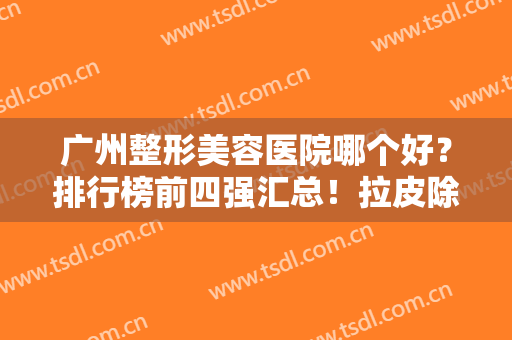 广州整形美容医院哪个好？排行榜前四强汇总！拉皮除皱价格（费用）一览