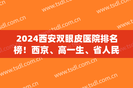 2024西安双眼皮医院排名榜！西京、高一生、省人民医院等汇聚前五！(西安西京医院割双眼皮医生排行榜)