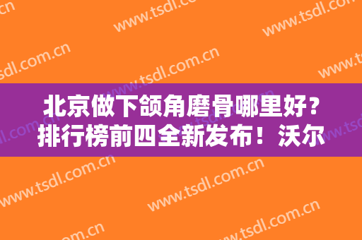 北京做下颌角磨骨哪里好？排行榜前四全新发布！沃尔、新星靓均上榜~价格参考