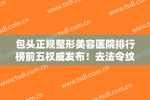 包头正规整形美容医院排行榜前五权威发布！去法令纹手术价格（案例）查询