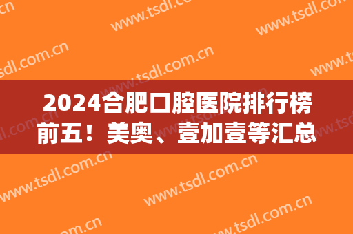 2024合肥口腔医院排行榜前五！美奥、壹加壹等汇总_种植牙案例揭晓！(合肥市口腔医院种植牙价格)