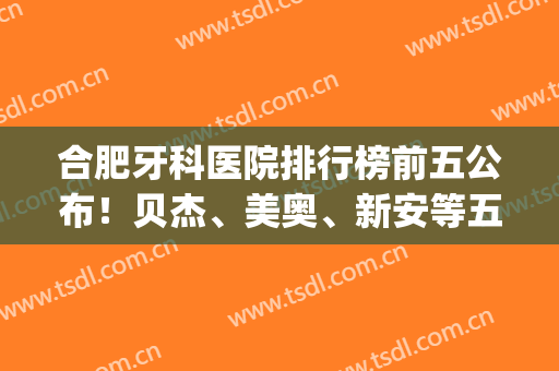 合肥牙科医院排行榜前五公布！贝杰、美奥、新安等五家*连锁入围_正畸价格及案例同步