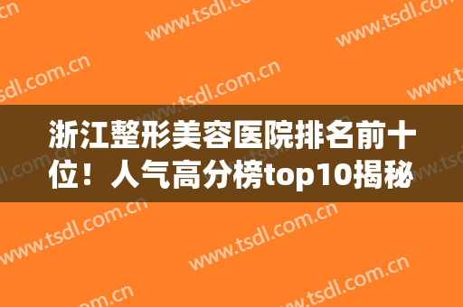浙江整形美容医院排名前十位！人气高分榜top10揭秘！公立私立上榜_含拉皮除皱价格