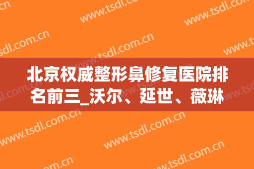 北京权威整形鼻修复医院排名前三_沃尔、延世、薇琳都是不错的选择！(北京薇拉医疗整形)