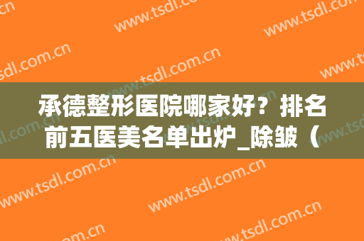 承德整形医院哪家好？排名前五医美名单出炉_除皱（去颈纹）价格在线查询