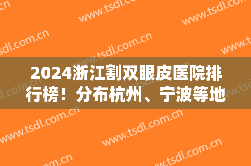 2024浙江割双眼皮医院排行榜！分布杭州、宁波等地_*云集一起选！(浙江割双眼皮哪家医院第一)